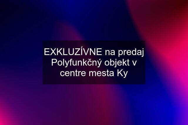 EXKLUZÍVNE na predaj Polyfunkčný objekt v centre mesta Ky