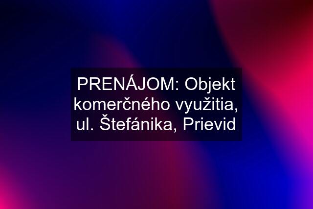 PRENÁJOM: Objekt komerčného využitia, ul. Štefánika, Prievid