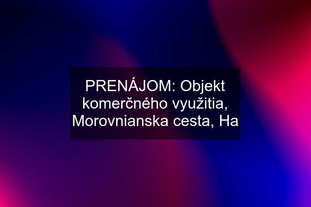 PRENÁJOM: Objekt komerčného využitia, Morovnianska cesta, Ha