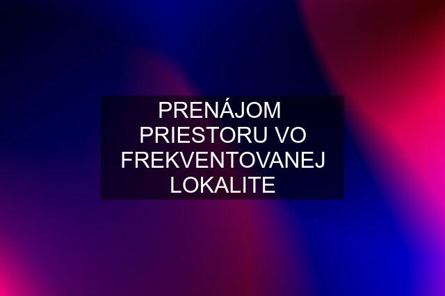 PRENÁJOM  PRIESTORU VO FREKVENTOVANEJ LOKALITE