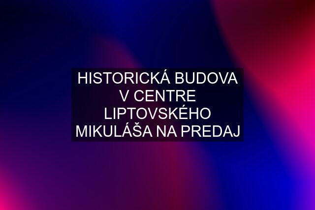 HISTORICKÁ BUDOVA V CENTRE LIPTOVSKÉHO MIKULÁŠA NA PREDAJ