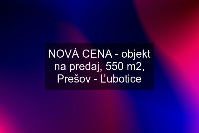 NOVÁ CENA - objekt na predaj, 550 m2, Prešov - Ľubotice