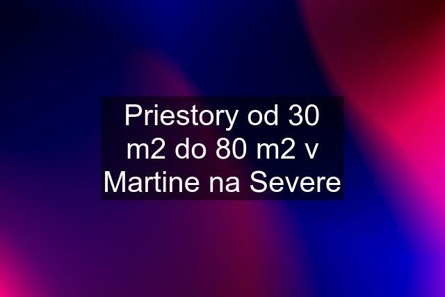 Priestory od 30 m2 do 80 m2 v Martine na Severe