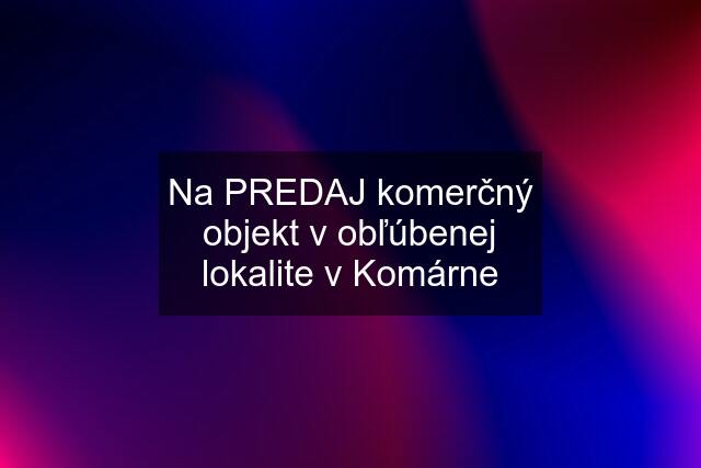 Na PREDAJ komerčný objekt v obľúbenej lokalite v Komárne