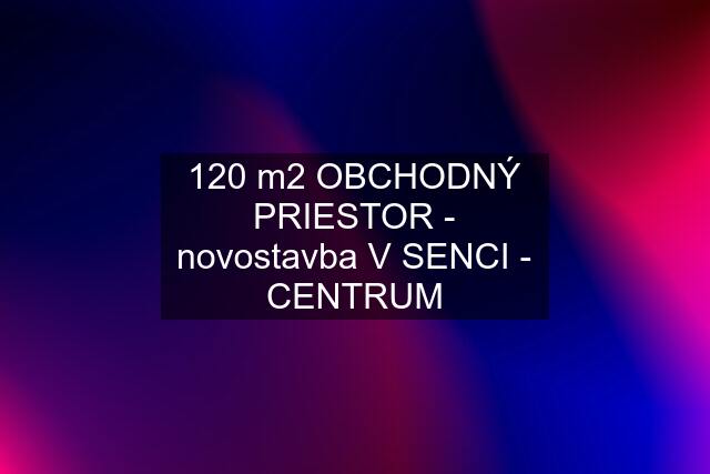 120 m2 OBCHODNÝ PRIESTOR - novostavba V SENCI - CENTRUM