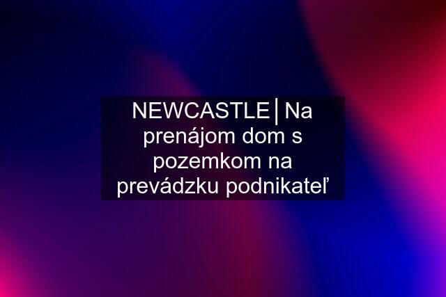 NEWCASTLE│Na prenájom dom s pozemkom na prevádzku podnikateľ