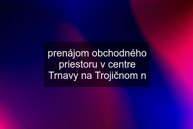 prenájom obchodného priestoru v centre Trnavy na Trojičnom n