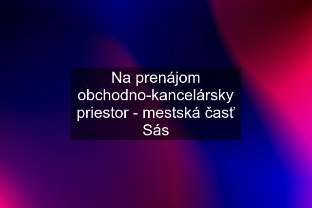 Na prenájom obchodno-kancelársky priestor - mestská časť Sás