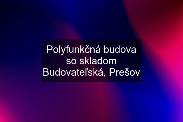 Polyfunkčná budova so skladom Budovateľská, Prešov