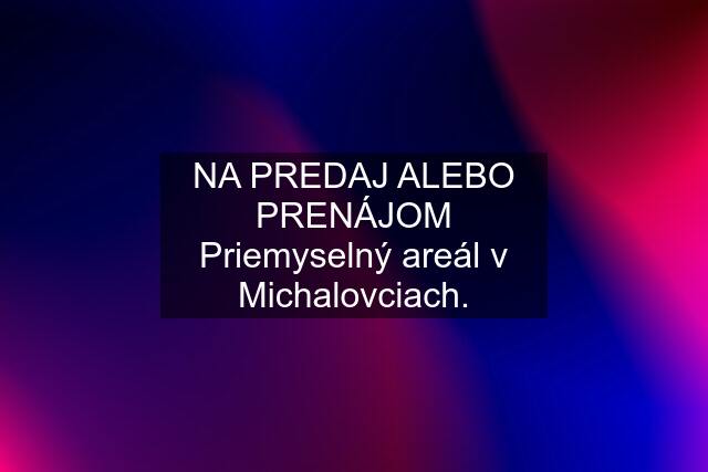 NA PREDAJ ALEBO PRENÁJOM Priemyselný areál v Michalovciach.