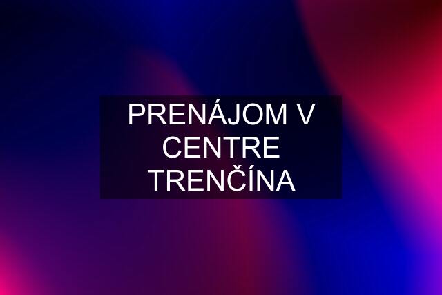 PRENÁJOM V CENTRE TRENČÍNA