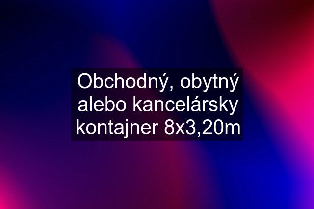 Obchodný, obytný alebo kancelársky kontajner 8x3,20m