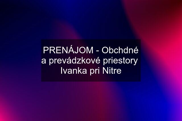 PRENÁJOM - Obchdné a prevádzkové priestory  Ivanka pri Nitre