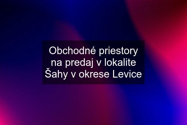 Obchodné priestory na predaj v lokalite Šahy v okrese Levice