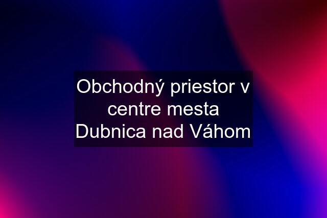 Obchodný priestor v centre mesta Dubnica nad Váhom