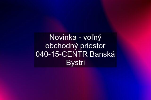 Novinka - voľný obchodný priestor 040-15-CENTR Banská Bystri