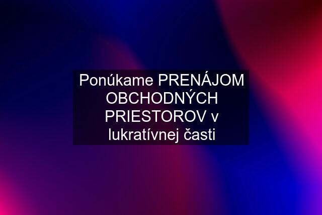 Ponúkame PRENÁJOM OBCHODNÝCH PRIESTOROV v lukratívnej časti