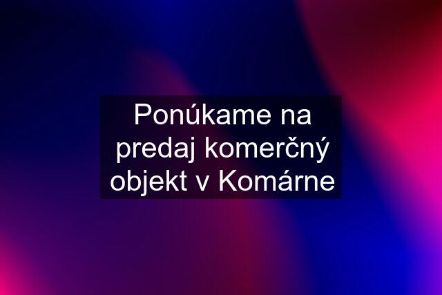 Ponúkame na predaj komerčný objekt v Komárne