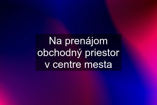 Na prenájom obchodný priestor v centre mesta