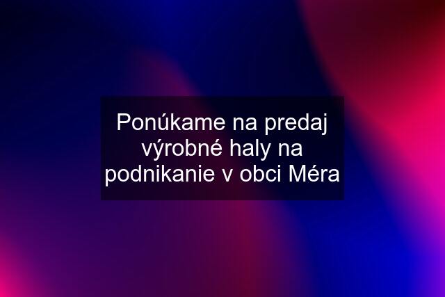 Ponúkame na predaj výrobné haly na podnikanie v obci Méra