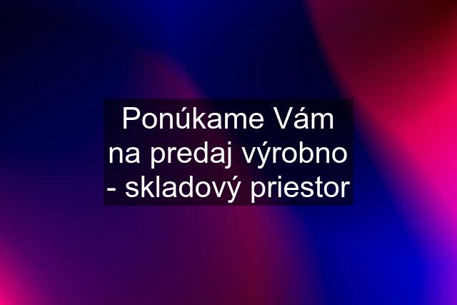 Ponúkame Vám na predaj výrobno - skladový priestor