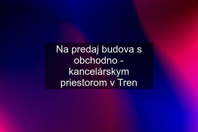 Na predaj budova s obchodno - kancelárskym priestorom v Tren