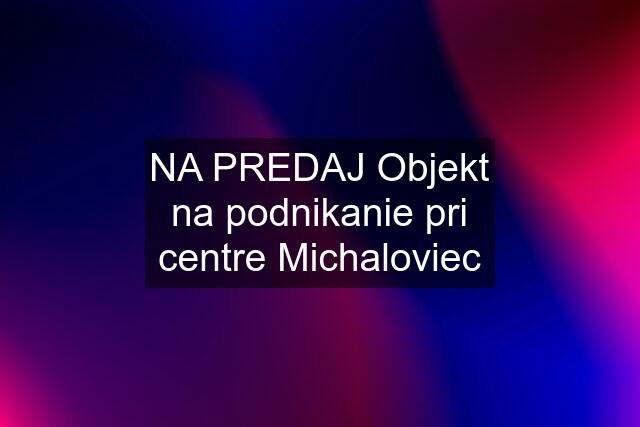 NA PREDAJ Objekt na podnikanie pri centre Michaloviec