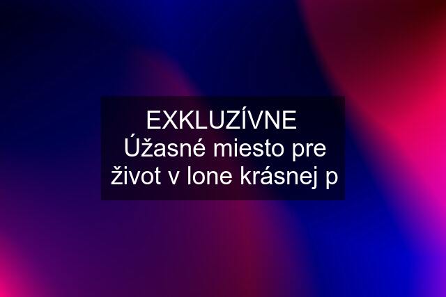 EXKLUZÍVNE  Úžasné miesto pre život v lone krásnej p