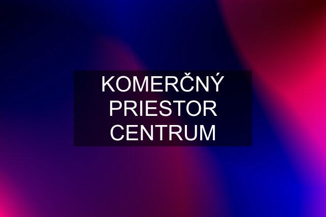 KOMERČNÝ PRIESTOR CENTRUM