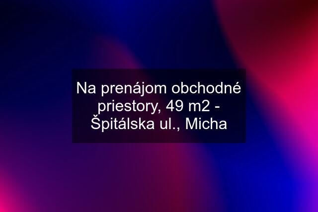 Na prenájom obchodné priestory, 49 m2 - Špitálska ul., Micha