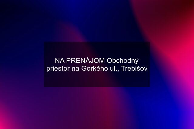 NA PRENÁJOM Obchodný priestor na Gorkého ul., Trebišov