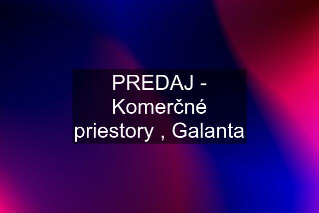 PREDAJ - Komerčné priestory , Galanta