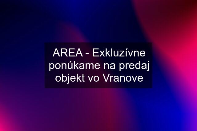 AREA - Exkluzívne ponúkame na predaj objekt vo Vranove