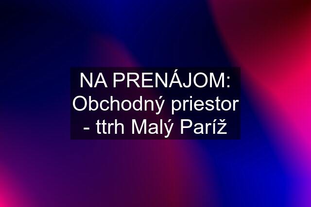 NA PRENÁJOM: Obchodný priestor - ttrh Malý Paríž