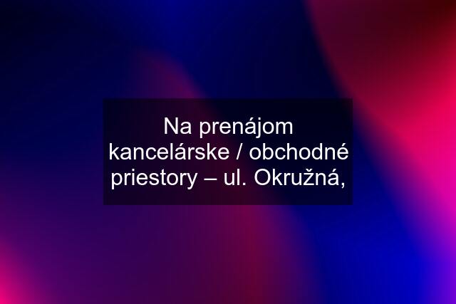 Na prenájom kancelárske / obchodné priestory – ul. Okružná,