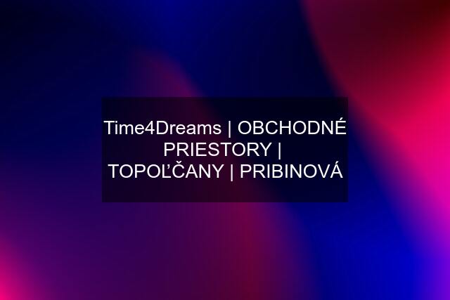 Time4Dreams | OBCHODNÉ PRIESTORY |  TOPOĽČANY | PRIBINOVÁ