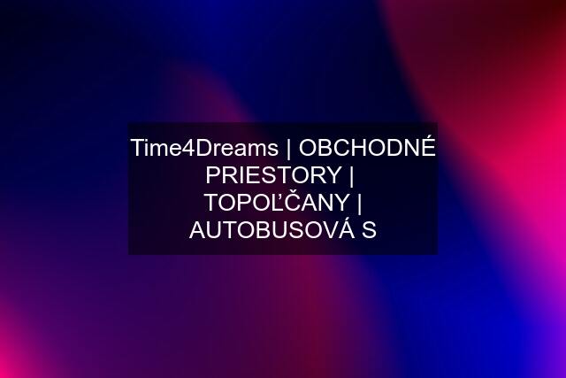 Time4Dreams | OBCHODNÉ PRIESTORY |  TOPOĽČANY | AUTOBUSOVÁ S