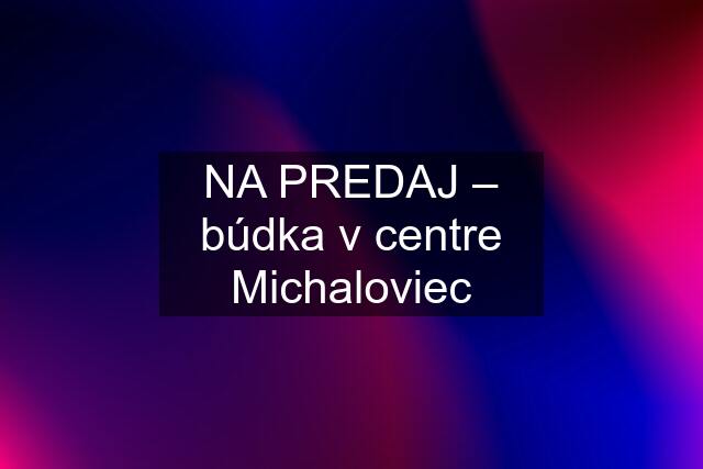 NA PREDAJ – búdka v centre Michaloviec