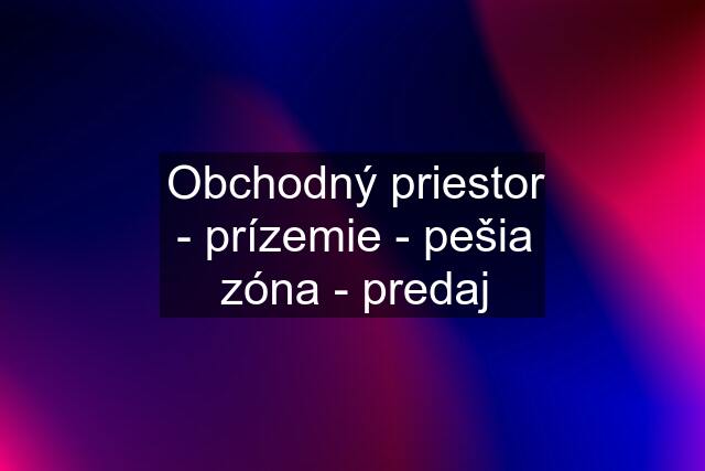 Obchodný priestor - prízemie - pešia zóna - predaj