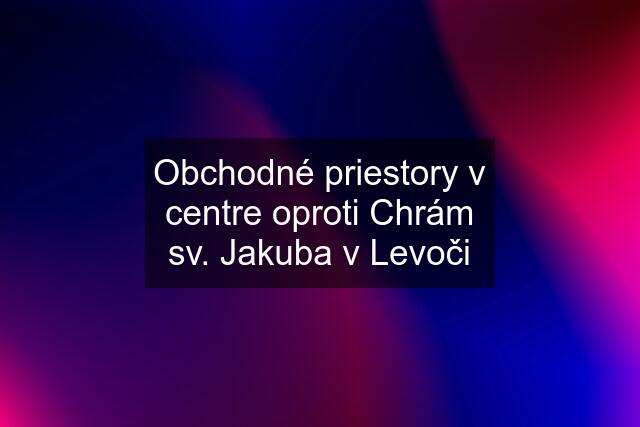 Obchodné priestory v centre oproti Chrám sv. Jakuba v Levoči