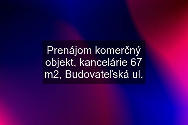 Prenájom komerčný objekt, kancelárie 67 m2, Budovateľská ul.