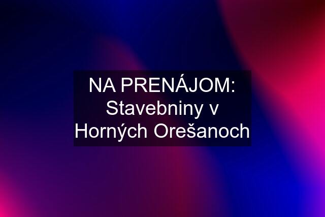 NA PRENÁJOM: Stavebniny v Horných Orešanoch