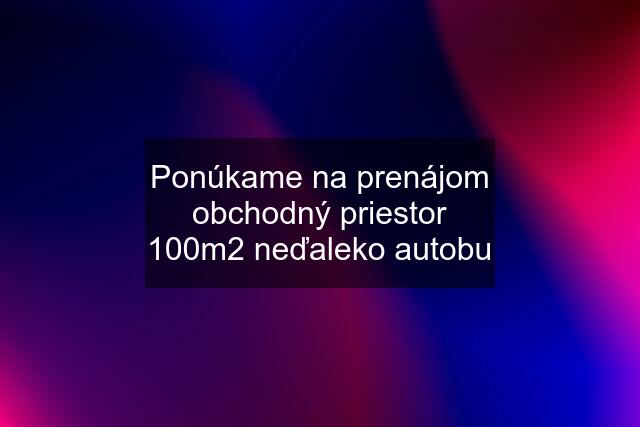 Ponúkame na prenájom obchodný priestor 100m2 neďaleko autobu