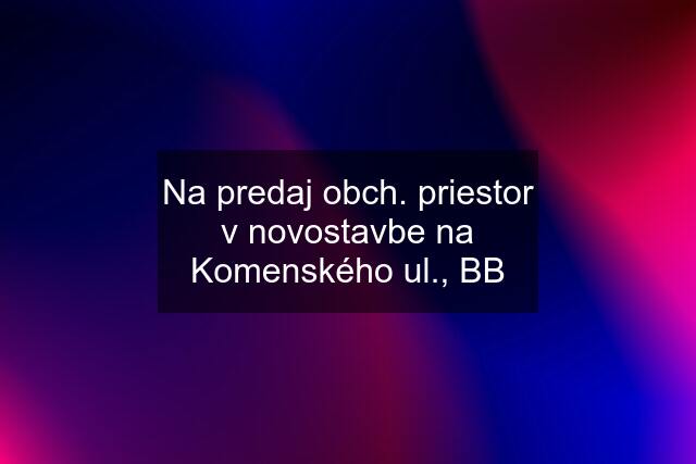 Na predaj obch. priestor v novostavbe na Komenského ul., BB