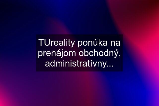 TUreality ponúka na prenájom obchodný, administratívny...