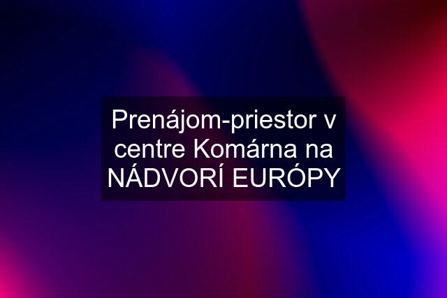 Prenájom-priestor v centre Komárna na NÁDVORÍ EURÓPY