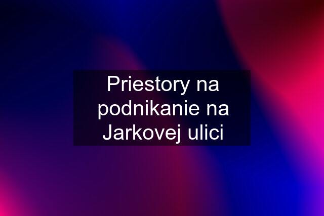 Priestory na podnikanie na Jarkovej ulici