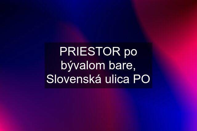 PRIESTOR po bývalom bare, Slovenská ulica PO