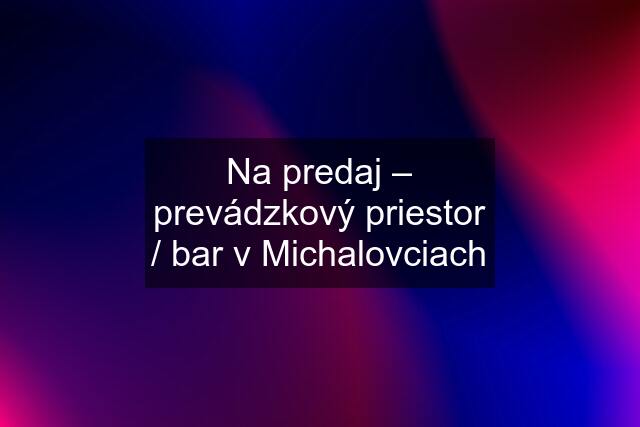 Na predaj – prevádzkový priestor / bar v Michalovciach