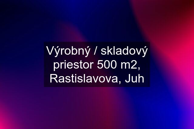 Výrobný / skladový priestor 500 m2, Rastislavova, Juh